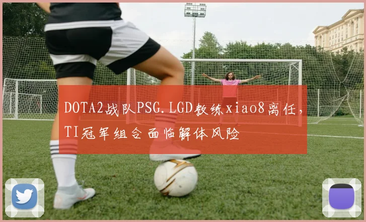 DOTA2战队PSG.LGD教练xiao8离任，TI冠军组合面临解体风险