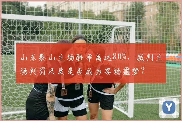 山东泰山主场胜率高达80%，裁判主场判罚尺度是否成为客场噩梦？