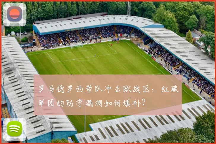 罗马德罗西带队冲击欧战区，红狼军团的防守漏洞如何填补？