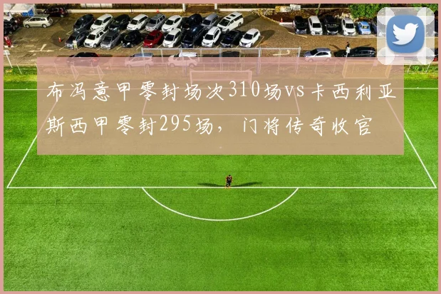 布冯意甲零封场次310场vs卡西利亚斯西甲零封295场，门将传奇收官