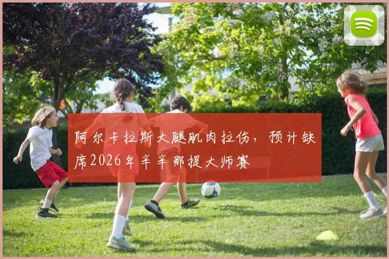 阿尔卡拉斯大腿肌肉拉伤，预计缺席2026年辛辛那提大师赛