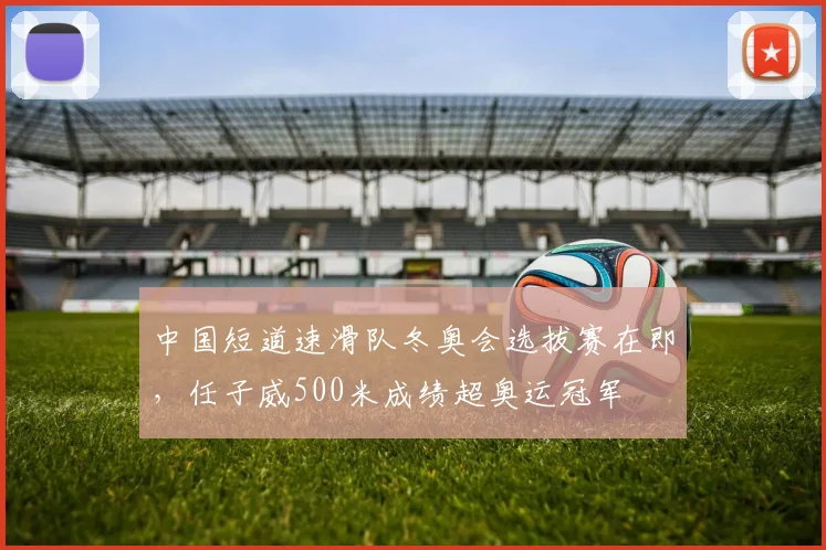 中国短道速滑队冬奥会选拔赛在即，任子威500米成绩超奥运冠军