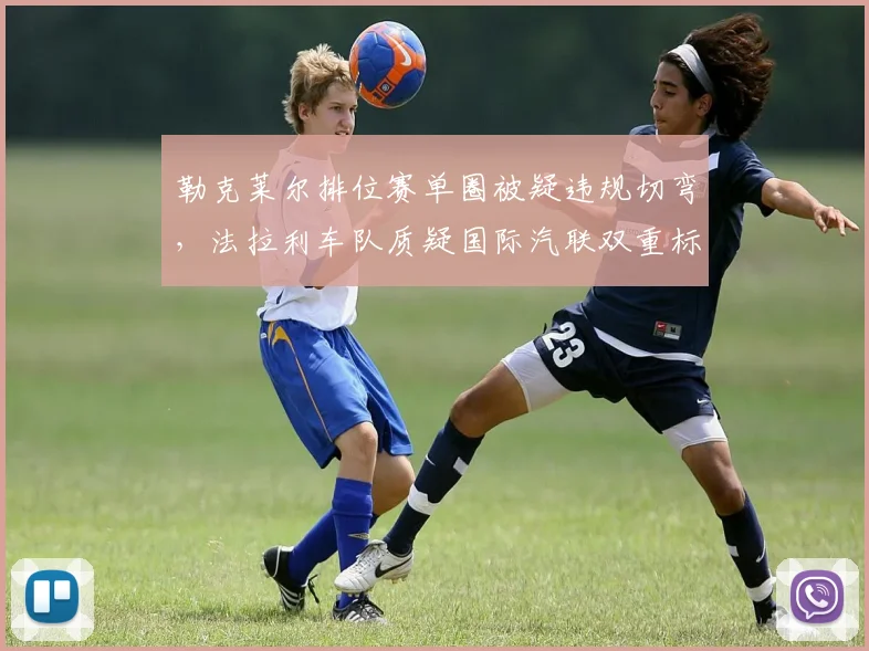 勒克莱尔排位赛单圈被疑违规切弯，法拉利车队质疑国际汽联双重标准