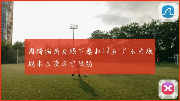 周琦挡拆后顺下暴扣12分 广东内线战术击溃辽宁联防