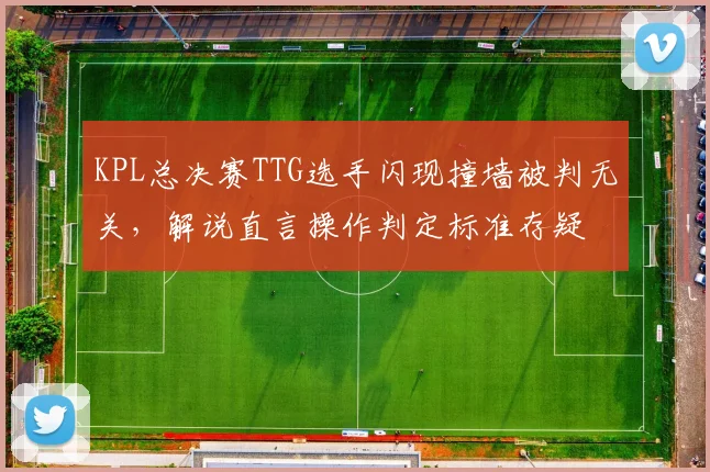 KPL总决赛TTG选手闪现撞墙被判无关，解说直言操作判定标准存疑