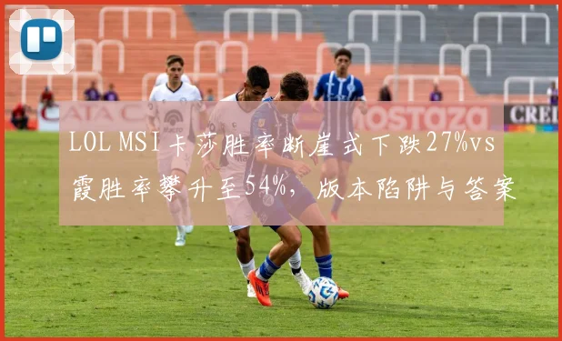 LOL MSI卡莎胜率断崖式下跌27%vs霞胜率攀升至54%，版本陷阱与答案并存